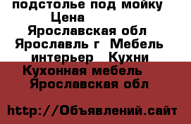 подстолье под мойку › Цена ­ 1 200 - Ярославская обл., Ярославль г. Мебель, интерьер » Кухни. Кухонная мебель   . Ярославская обл.